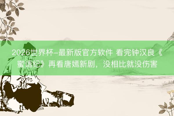 2026世界杯-最新版官方软件 看完钟汉良《蜜语纪》再看唐嫣新剧，没相比就没伤害