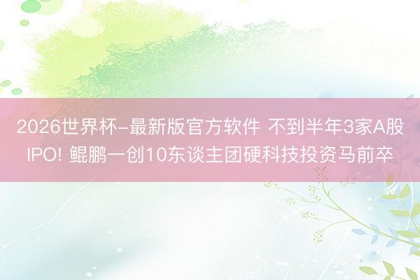 2026世界杯-最新版官方软件 不到半年3家A股IPO! 鲲鹏一创10东谈主团硬科技投资马前卒