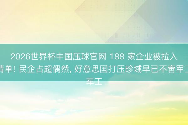 2026世界杯中国压球官网 188 家企业被拉入清单! 民企占超偶然， 好意思国打压畛域早已不啻军工