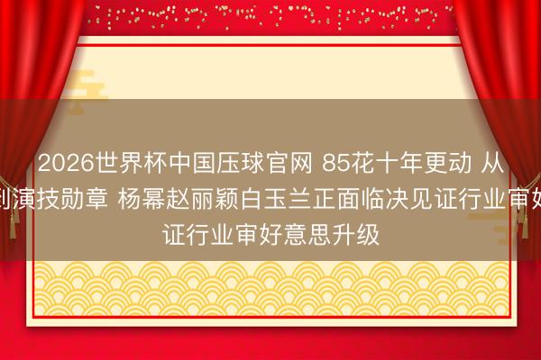 2026世界杯中国压球官网 85花十年更动 从流量标签到演技勋章 杨幂赵丽颖白玉兰正面临决见证行业审好意思升级