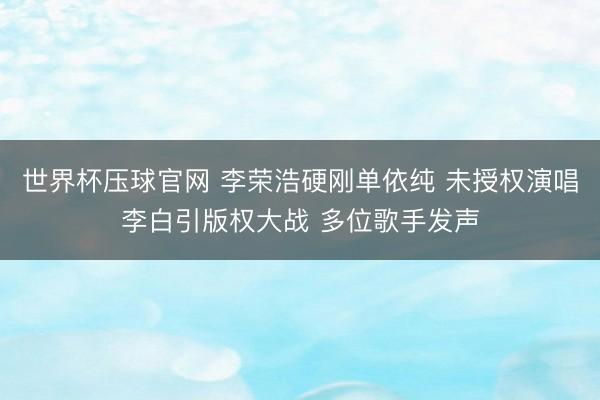 世界杯压球官网 李荣浩硬刚单依纯 未授权演唱李白引版权大战 多位歌手发声