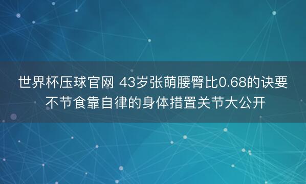 世界杯压球官网 43岁张萌腰臀比0.68的诀要 不节食靠自律的身体措置关节大公开