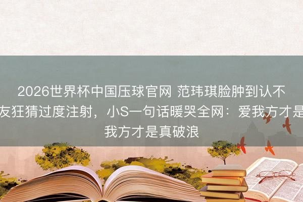 2026世界杯中国压球官网 范玮琪脸肿到认不出？网友狂猜过度注射，小S一句话暖哭全网：爱我方才是真破浪