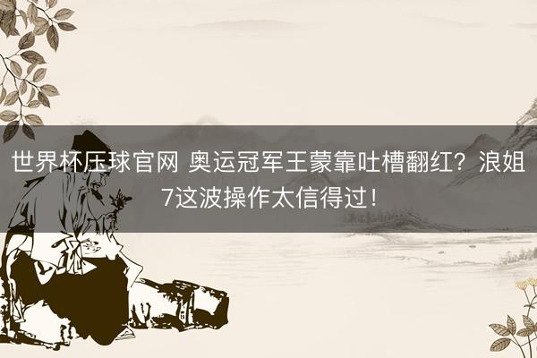 世界杯压球官网 奥运冠军王蒙靠吐槽翻红？浪姐7这波操作太信得过！