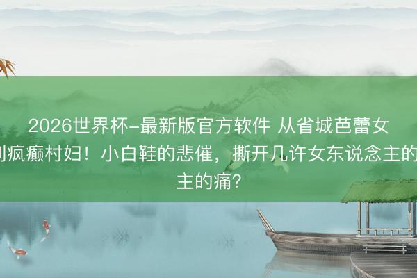 2026世界杯-最新版官方软件 从省城芭蕾女神到疯癫村妇！小白鞋的悲催，撕开几许女东说念主的痛？