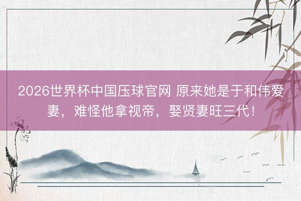 2026世界杯中国压球官网 原来她是于和伟爱妻，难怪他拿视帝，娶贤妻旺三代！