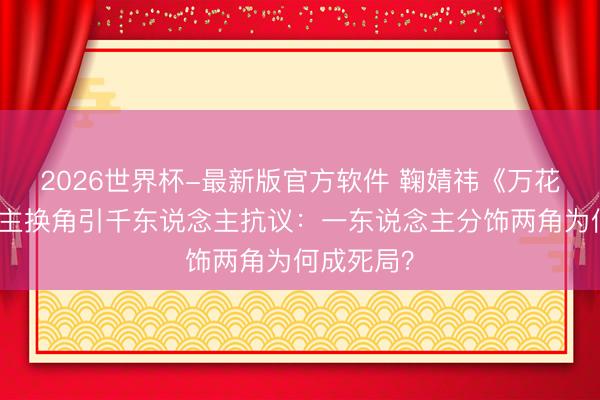 2026世界杯-最新版官方软件 鞠婧祎《万花寰宇》原主换角引千东说念主抗议：一东说念主分饰两角为何成死局？