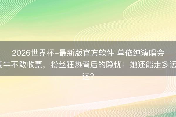 2026世界杯-最新版官方软件 单依纯演唱会黄牛不敢收票，粉丝狂热背后的隐忧：她还能走多远？