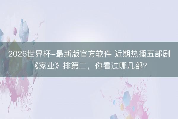 2026世界杯-最新版官方软件 近期热播五部剧《家业》排第二，你看过哪几部？