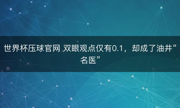 世界杯压球官网 双眼观点仅有0.1，却成了油井“名医”