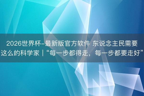 2026世界杯-最新版官方软件 东说念主民需要这么的科学家｜“每一步都得走，每一步都要走好”