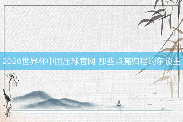 2026世界杯中国压球官网 那些点亮归程的东谈主