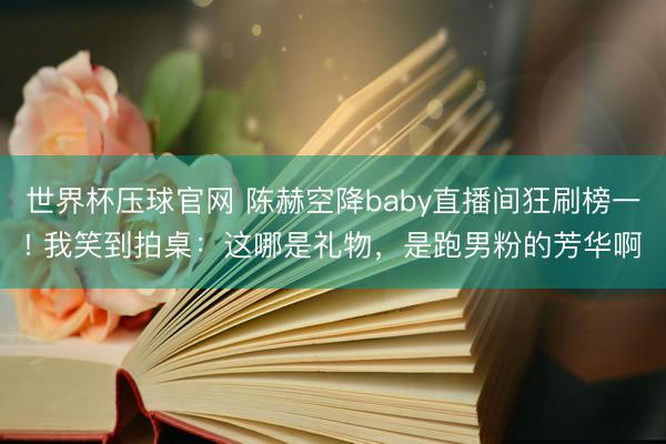 世界杯压球官网 陈赫空降baby直播间狂刷榜一! 我笑到拍桌:这哪是礼物,是跑男粉的芳华啊
