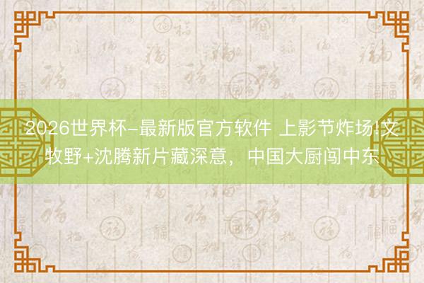 2026世界杯-最新版官方软件 上影节炸场!文牧野+沈腾新片藏深意,中国大厨闯中东