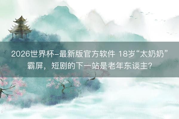 2026世界杯-最新版官方软件 18岁“太奶奶”霸屏，短剧的下一站是老年东谈主?