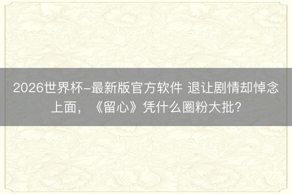 2026世界杯-最新版官方软件 退让剧情却悼念上面，《留心》凭什么圈粉大批?