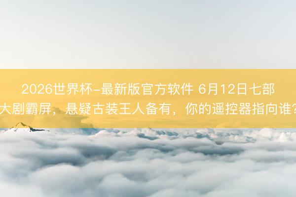 2026世界杯-最新版官方软件 6月12日七部大剧霸屏，悬疑古装王人备有，你的遥控器指向谁?