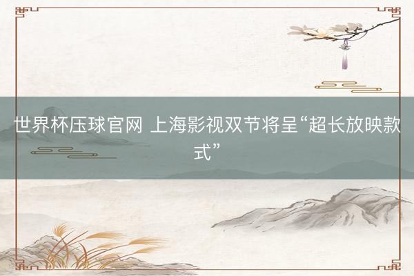 世界杯压球官网 上海影视双节将呈“超长放映款式”