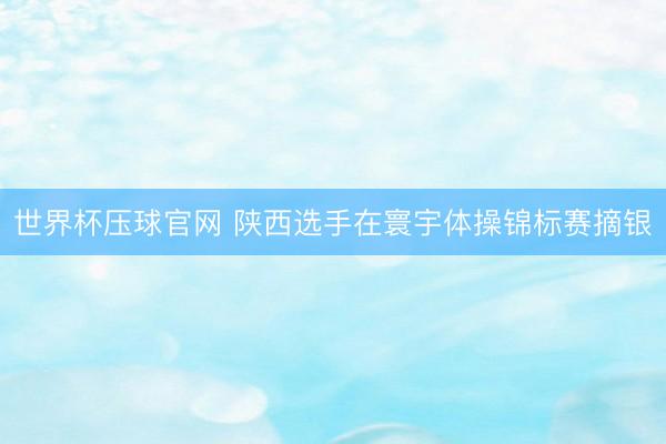 世界杯压球官网 陕西选手在寰宇体操锦标赛摘银