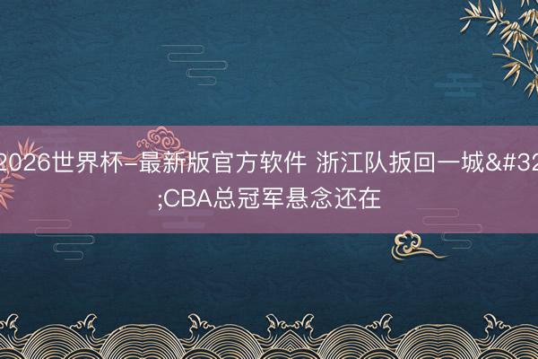 2026世界杯-最新版官方软件 浙江队扳回一城 CBA总冠军悬念还在