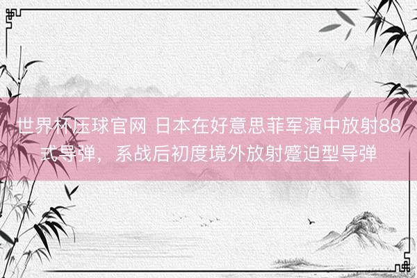 世界杯压球官网 日本在好意思菲军演中放射88式导弹，系战后初度境外放射蹙迫型导弹