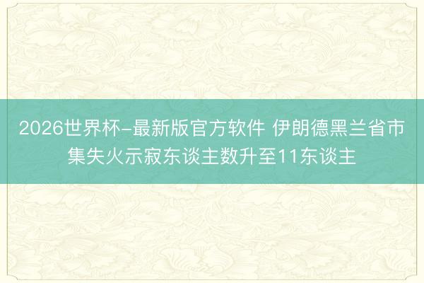 2026世界杯-最新版官方软件 伊朗德黑兰省市集失火示寂东谈主数升至11东谈主