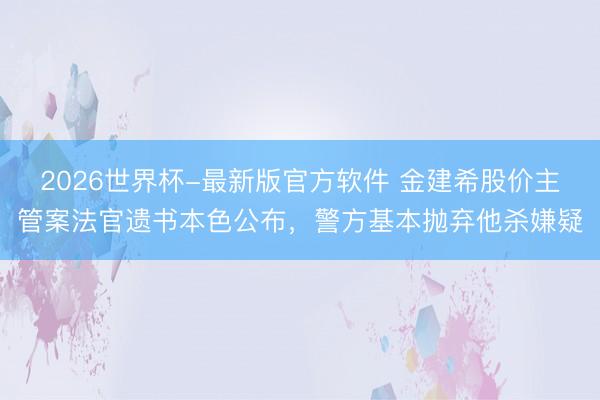 2026世界杯-最新版官方软件 金建希股价主管案法官遗书本色公布，警方基本抛弃他杀嫌疑