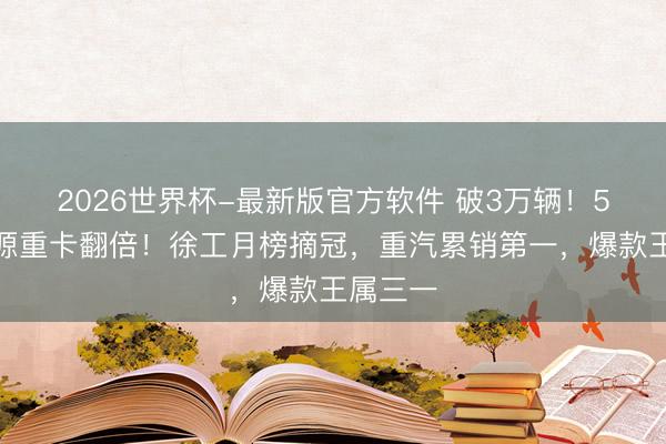 2026世界杯-最新版官方软件 破3万辆！5月新能源重卡翻倍！徐工月榜摘冠，重汽累销第一，爆款王属三一