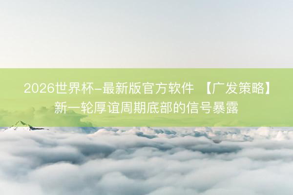 2026世界杯-最新版官方软件 【广发策略】新一轮厚谊周期底部的信号暴露
