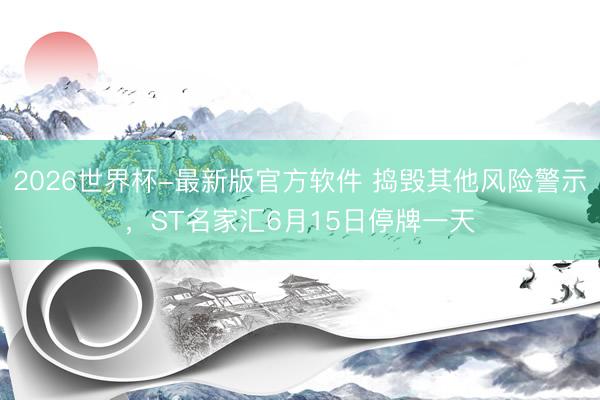 2026世界杯-最新版官方软件 捣毁其他风险警示，ST名家汇6月15日停牌一天