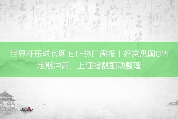 世界杯压球官网 ETF热门周报丨好意思国CPI定期冲高，上证指数颤动整理