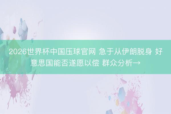 2026世界杯中国压球官网 急于从伊朗脱身 好意思国能否遂愿以偿 群众分析→