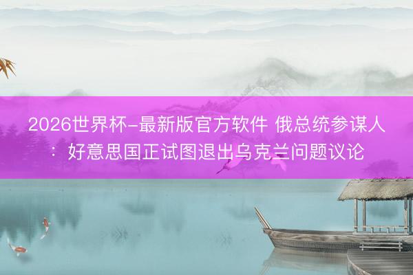 2026世界杯-最新版官方软件 俄总统参谋人：好意思国正试图退出乌克兰问题议论