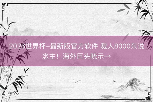 2026世界杯-最新版官方软件 裁人8000东说念主!海外巨头晓示→