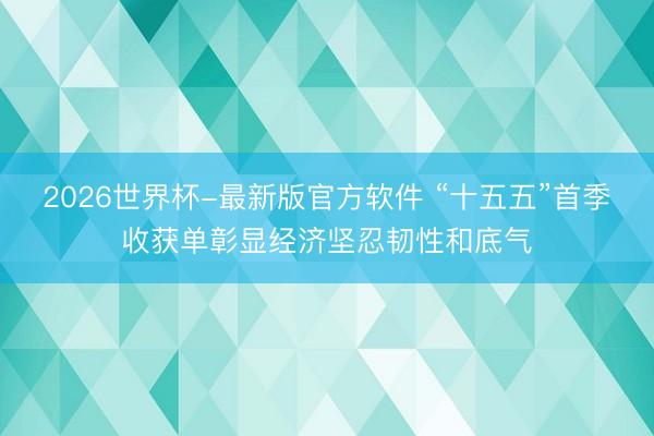 2026世界杯-最新版官方软件 “十五五”首季收获单彰显经济坚忍韧性和底气
