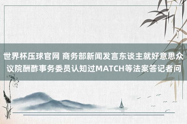 世界杯压球官网 商务部新闻发言东谈主就好意思众议院酬酢事务委员认知过MATCH等法案答记者问