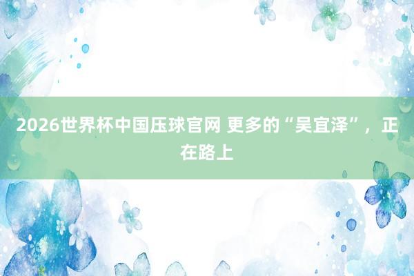 2026世界杯中国压球官网 更多的“吴宜泽”，正在路上