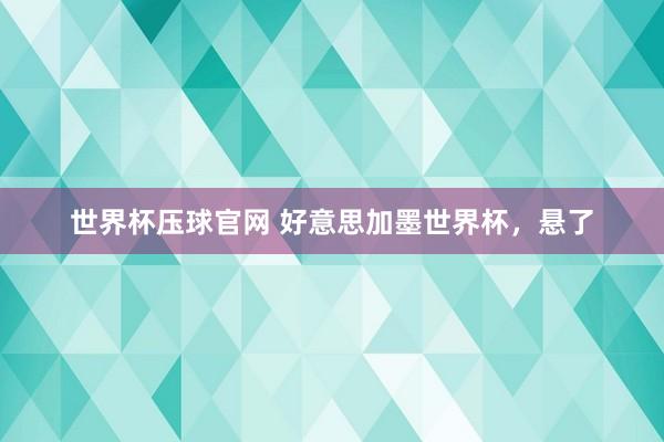 世界杯压球官网 好意思加墨世界杯,悬了