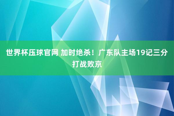 世界杯压球官网 加时绝杀！广东队主场19记三分打战败京