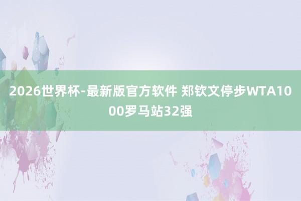 2026世界杯-最新版官方软件 郑钦文停步WTA1000罗马站32强