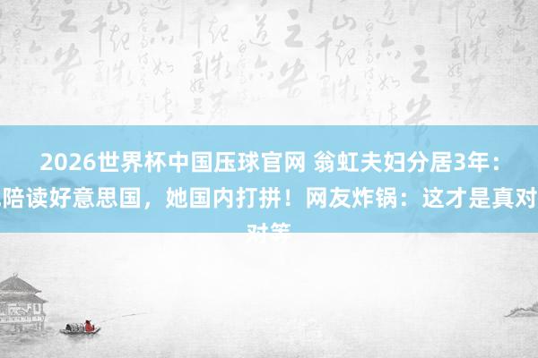 2026世界杯中国压球官网 翁虹夫妇分居3年：他陪读好意思国，她国内打拼！网友炸锅：这才是真对等