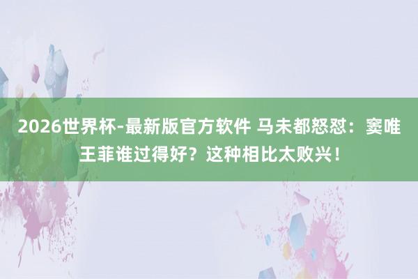 2026世界杯-最新版官方软件 马未都怒怼：窦唯王菲谁过得好？这种相比太败兴！