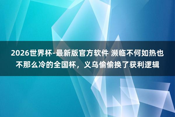 2026世界杯-最新版官方软件 濒临不何如热也不那么冷的全国杯,义乌偷偷换了获利逻辑