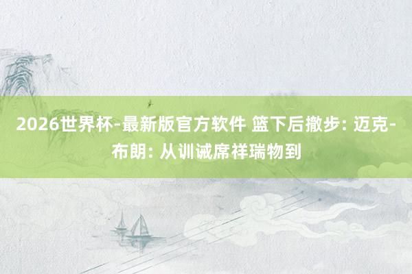 2026世界杯-最新版官方软件 篮下后撤步: 迈克-布朗: 从训诫席祥瑞物到