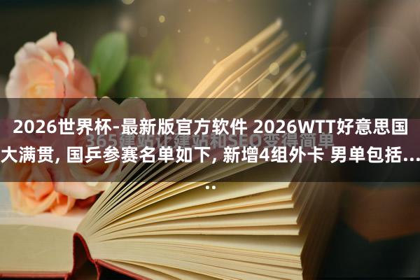 2026世界杯-最新版官方软件 2026WTT好意思国大满贯, 国乒参赛名单如下, 新增4组外卡 男单包括...