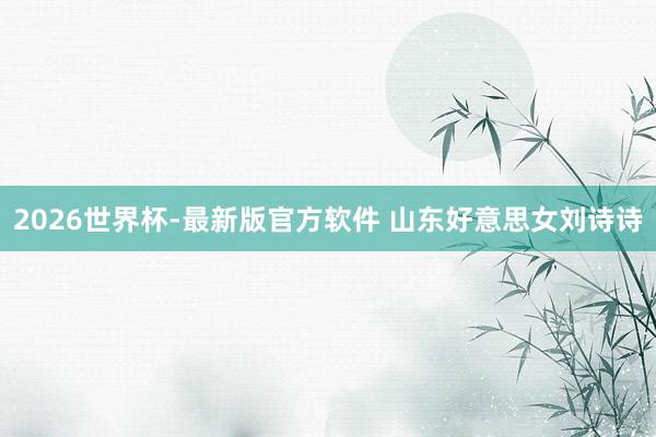 2026世界杯-最新版官方软件 山东好意思女刘诗诗