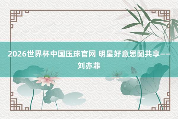 2026世界杯中国压球官网 明星好意思图共享——刘亦菲