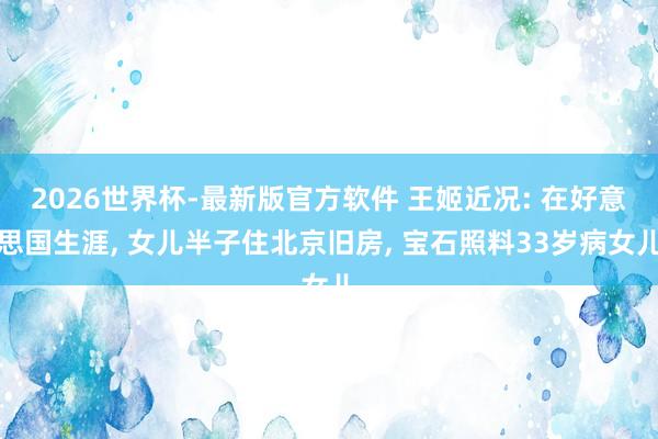 2026世界杯-最新版官方软件 王姬近况: 在好意思国生涯， 女儿半子住北京旧房， 宝石照料33岁病女儿