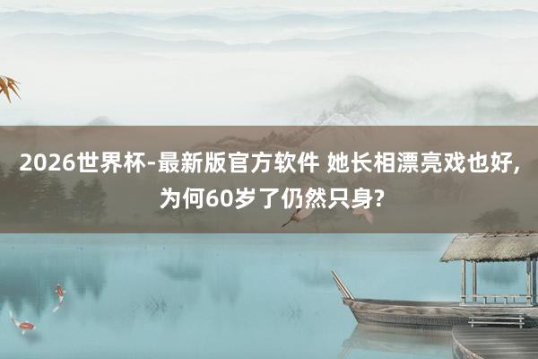 2026世界杯-最新版官方软件 她长相漂亮戏也好， 为何60岁了仍然只身?
