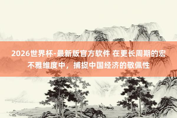 2026世界杯-最新版官方软件 在更长周期的宏不雅维度中,捕捉中国经济的敬佩性